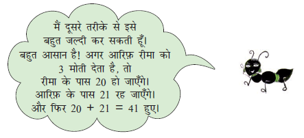 चींटी बोली की मैं दूसरे तरीके से इसे बहुत जल्दी कर सकती हूँ। बहुत आसान है! अगर आरिफ़ रीमा को तीन मोती देता है, तो रीमा के पास बीस  हो जाएँगे। आरिफ़ के पास इक्कीस  रह जाएँगे। और फिर बीस जमा  इक्कीस हुए इकतालीस। 