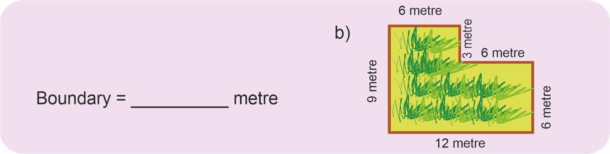 A field with breadth 12 m and length 9 m. Opposite side to this is 6 m and then turning left by 6 m and then moving up by 3 m and lastly turning left by 6m to complete the figure.  