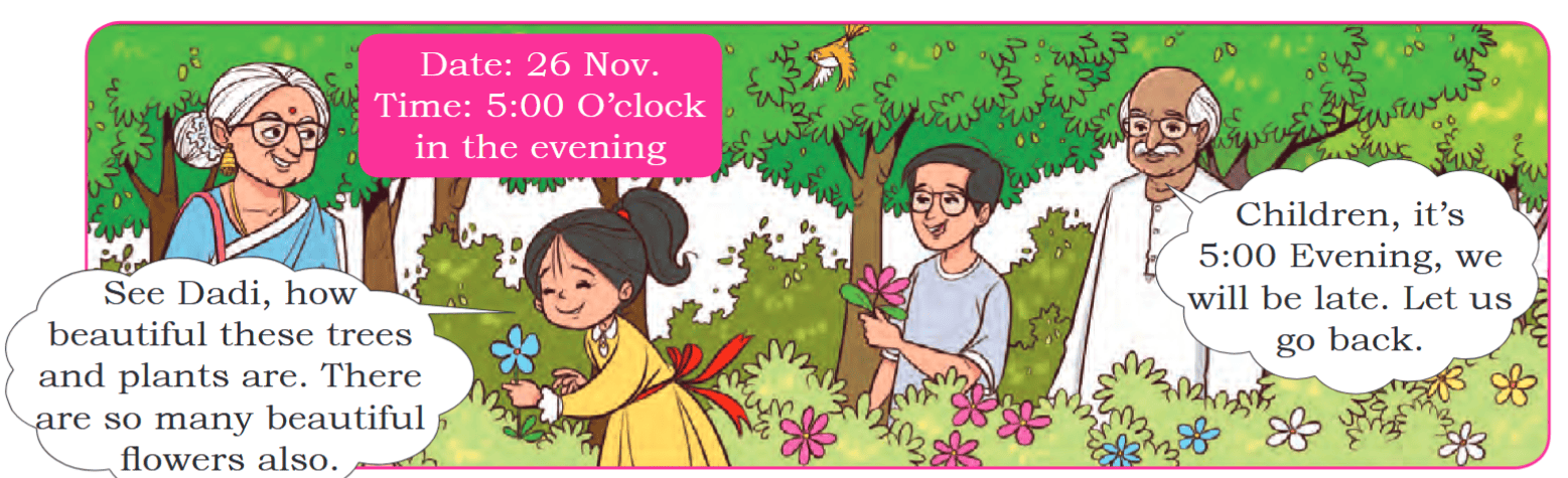 Date: 26 Nov. Time: 5:00 O’clock in the evening See Dadi, how beautiful these trees and plants are. There are so many beautiful flowers also. Children, it’s 5:00 Evening, we will be late. Let us go back.