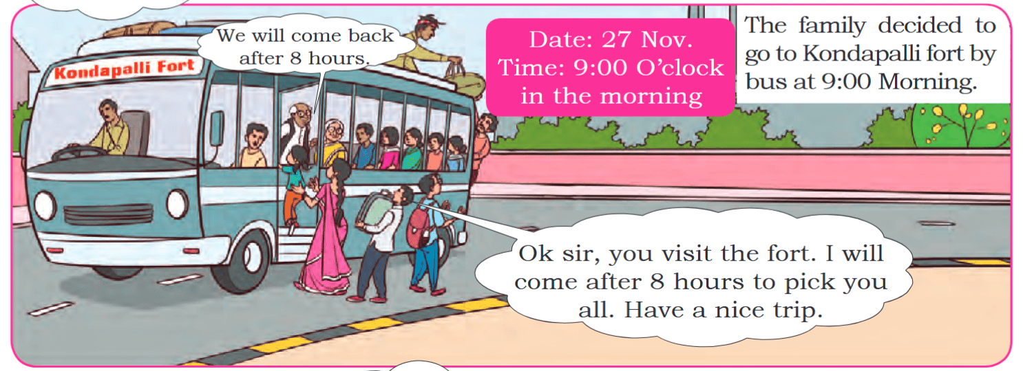 Date: 27 Nov. Time: 9:00 O’clock in the morning We will come back after 8 hours. The family decided to go to Kondapalli fort by bus at 9:00 Morning. Ok sir, you visit the fort. I will come after 8 hours to pick you all. Have a nice trip.