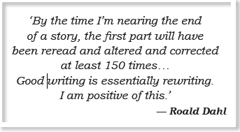 ‘By the time I’m nearing the end of a story, the first part will have been reread and altered and corrected at least 150 times... Good writing is essentially rewriting. I am positive of this.’ — Roald Dahl
