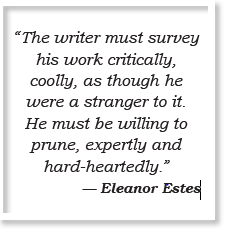 Eleanor Estes “The writer must survey his work critically, coolly, as though he were a stranger to it. He must be willing to prune, expertly and hard-heartedly.” — Eleanor Estes